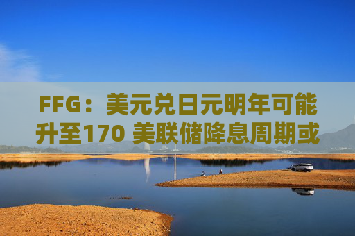 FFG：美元兑日元明年可能升至170 美联储降息周期或已结束
