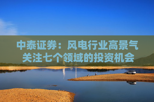 中泰证券：风电行业高景气 关注七个领域的投资机会