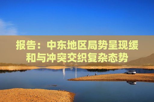 报告：中东地区局势呈现缓和与冲突交织复杂态势