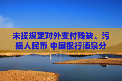 未按规定对外支付残缺、污损人民币 中国银行酒泉分行违反货币金银管理规定被罚