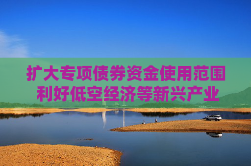 扩大专项债券资金使用范围 利好低空经济等新兴产业