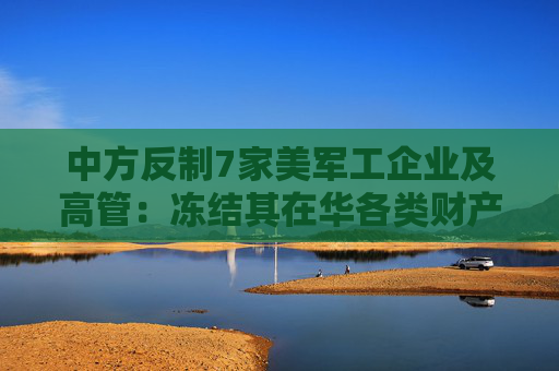中方反制7家美军工企业及高管：冻结其在华各类财产