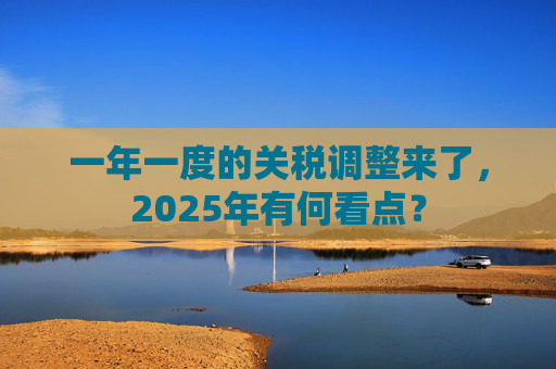 一年一度的关税调整来了，2025年有何看点？