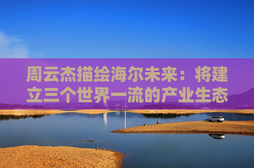 周云杰描绘海尔未来：将建立三个世界一流的产业生态