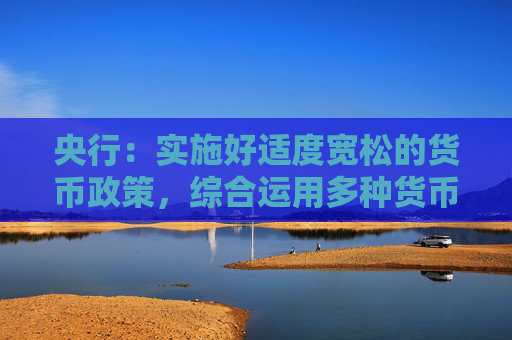 央行：实施好适度宽松的货币政策，综合运用多种货币政策工具，保持流动性充裕
