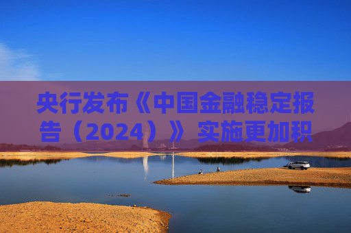 央行发布《中国金融稳定报告（2024）》 实施更加积极有为的宏观政策