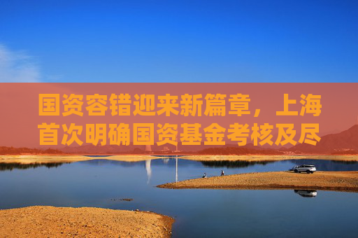 国资容错迎来新篇章，上海首次明确国资基金考核及尽职免责办法