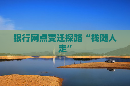 银行网点变迁探路“钱随人走”