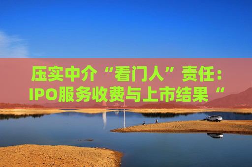压实中介“看门人”责任：IPO服务收费与上市结果“脱钩”