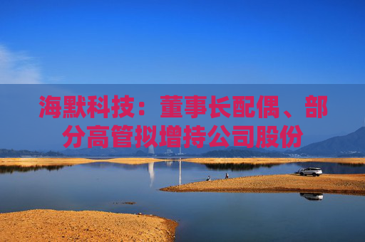 海默科技：董事长配偶、部分高管拟增持公司股份
