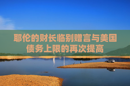 耶伦的财长临别赠言与美国债务上限的再次提高