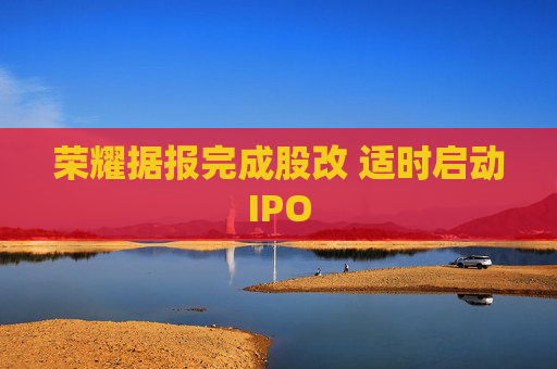 荣耀据报完成股改 适时启动IPO