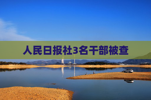 人民日报社3名干部被查