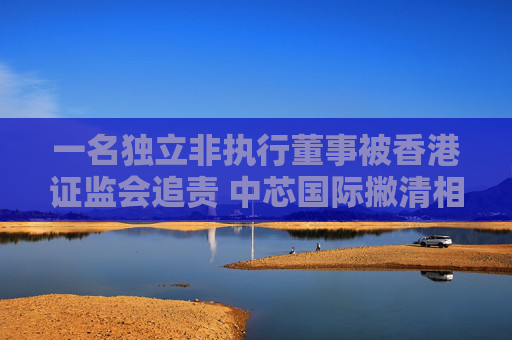 一名独立非执行董事被香港证监会追责 中芯国际撇清相关关系