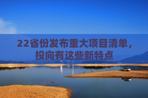 22省份发布重大项目清单，投向有这些新特点