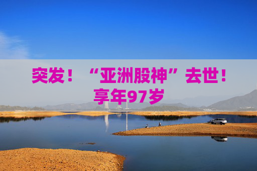 突发！“亚洲股神”去世！享年97岁