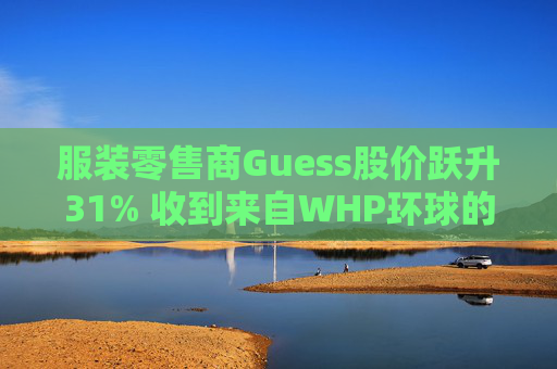 服装零售商Guess股价跃升31% 收到来自WHP环球的私有化收购要约