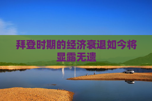 拜登时期的经济衰退如今将显露无遗