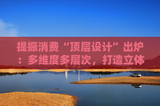 提振消费“顶层设计”出炉：多维度多层次，打造立体式消费环境