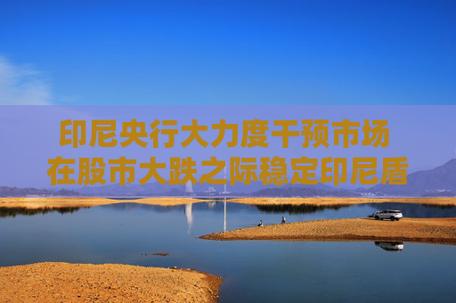 印尼央行大力度干预市场 在股市大跌之际稳定印尼盾汇率