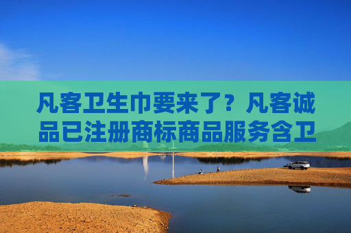 凡客卫生巾要来了？凡客诚品已注册商标商品服务含卫生巾