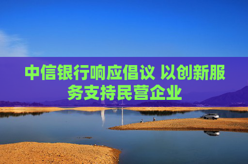中信银行响应倡议 以创新服务支持民营企业