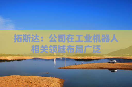 拓斯达：公司在工业机器人相关领域布局广泛