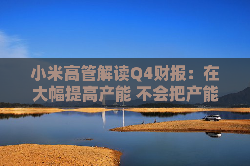 小米高管解读Q4财报：在大幅提高产能 不会把产能全分配给SU7 Ultra  第1张