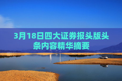 3月18日四大证券报头版头条内容精华摘要