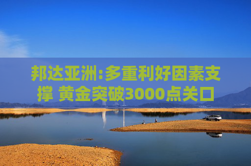 邦达亚洲:多重利好因素支撑 黄金突破3000点关口
