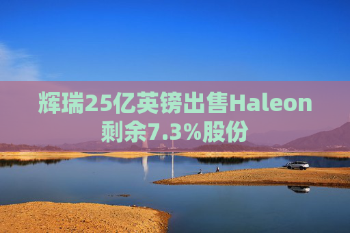 辉瑞25亿英镑出售Haleon剩余7.3%股份