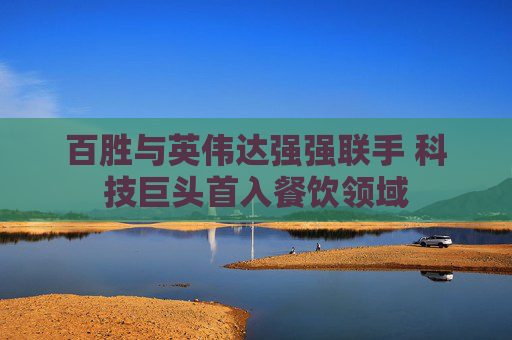 百胜与英伟达强强联手 科技巨头首入餐饮领域