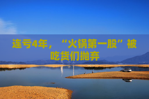 连亏4年，“火锅第一股”被吃货们抛弃