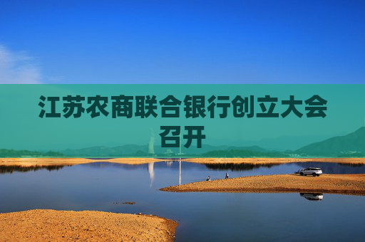 江苏农商联合银行创立大会召开