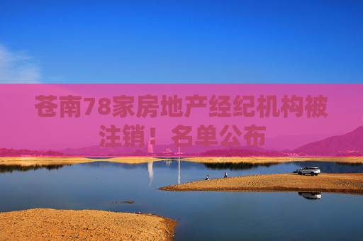 苍南78家房地产经纪机构被注销！名单公布