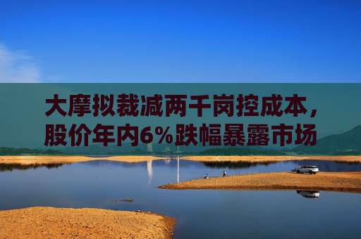 大摩拟裁减两千岗控成本，股价年内6%跌幅暴露市场担忧
