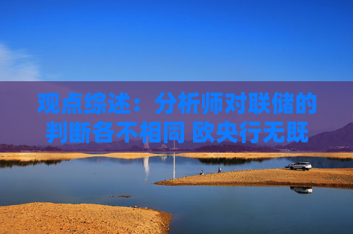 观点综述：分析师对联储的判断各不相同 欧央行无既定利率路径