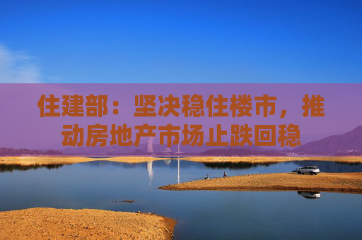 住建部：坚决稳住楼市，推动房地产市场止跌回稳