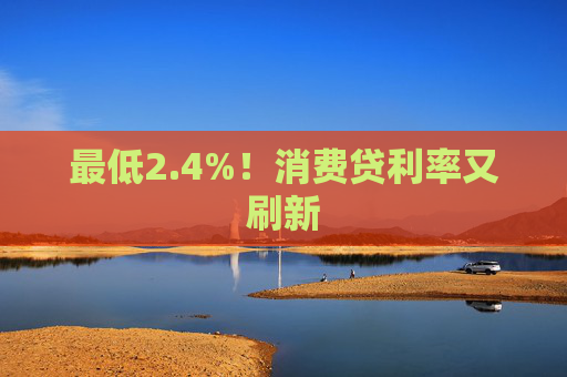 最低2.4%！消费贷利率又刷新