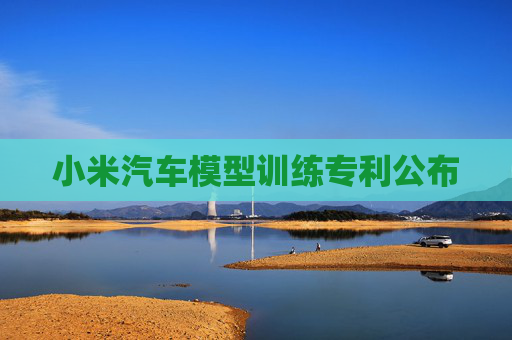 小米汽车模型训练专利公布