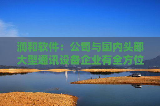 润和软件：公司与国内头部大型通讯设备企业有全方位的生态合作，并持续深度参与开源鸿蒙、开源欧拉、昇腾、鲲鹏领域的生态建设