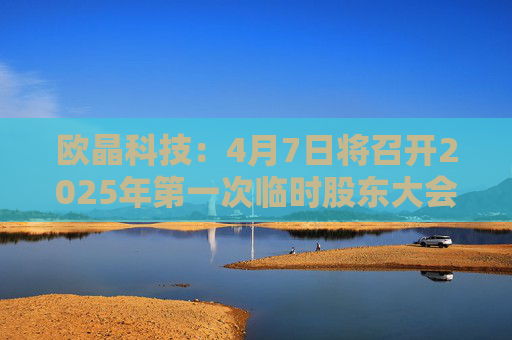 欧晶科技：4月7日将召开2025年第一次临时股东大会