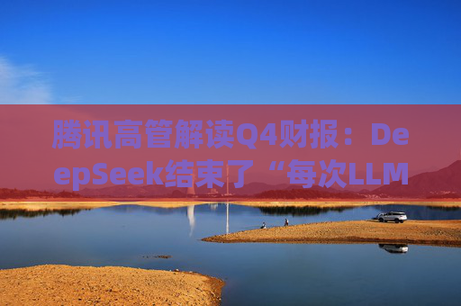 腾讯高管解读Q4财报：DeepSeek结束了“每次LLM更新都需要更多数量级GPU”的认知
