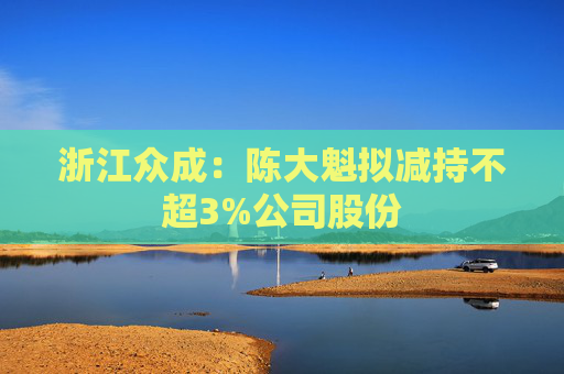 浙江众成：陈大魁拟减持不超3%公司股份