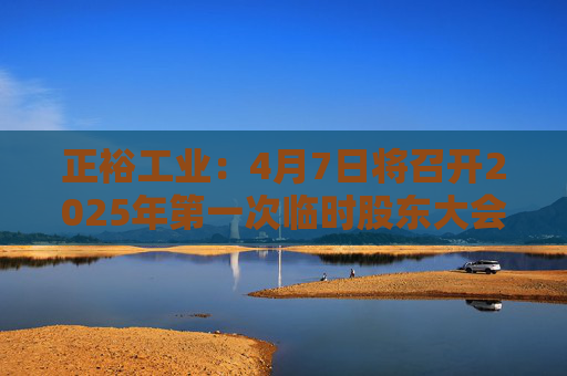 正裕工业：4月7日将召开2025年第一次临时股东大会