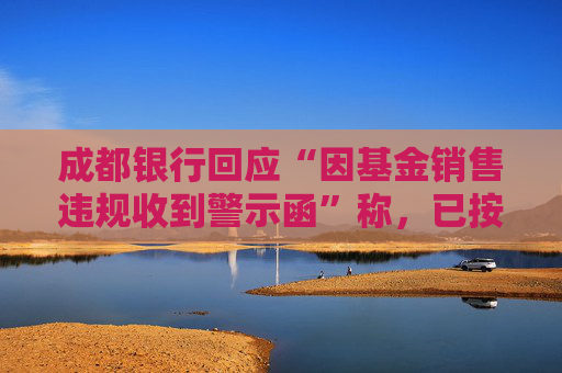 成都银行回应“因基金销售违规收到警示函”称，已按照监管要求完成整改