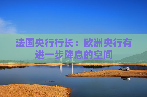 法国央行行长：欧洲央行有进一步降息的空间