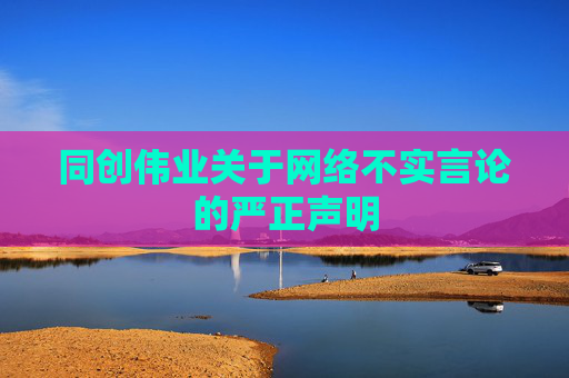 同创伟业关于网络不实言论的严正声明