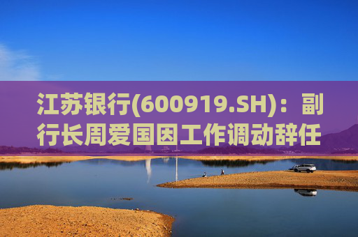 江苏银行(600919.SH)：副行长周爱国因工作调动辞任