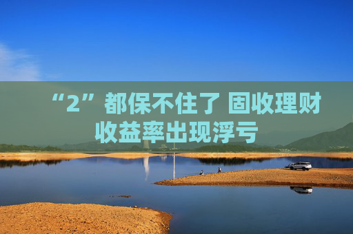 “2”都保不住了 固收理财收益率出现浮亏